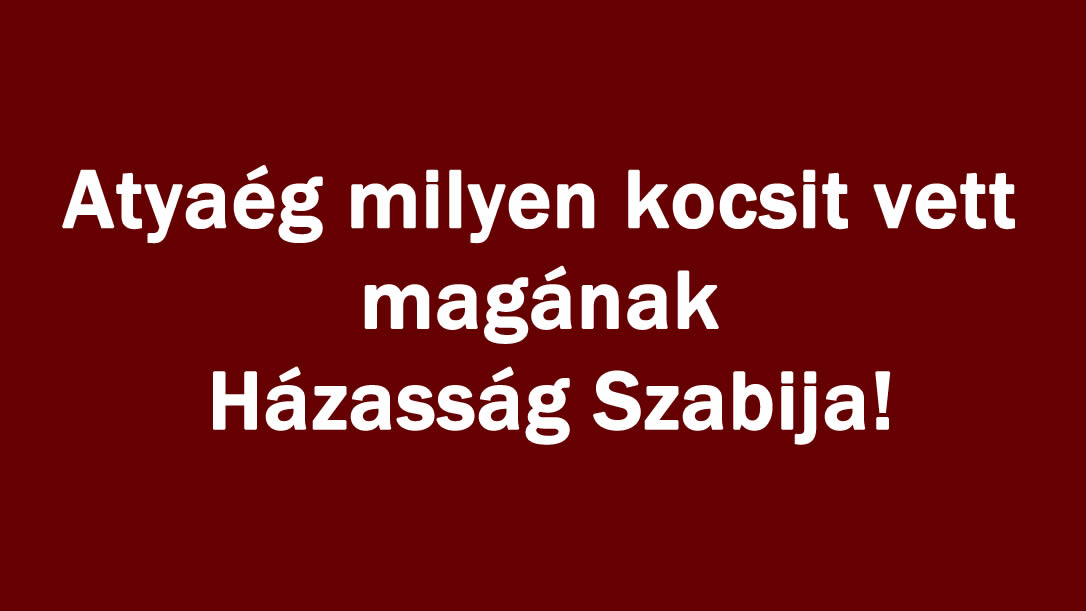 Atyaég milyen kocsit vett magának Házasság Szabija!