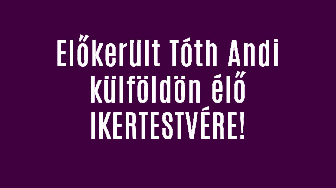 Előkerült Tóth Andi külföldön élő IKERTESTVÉRE!