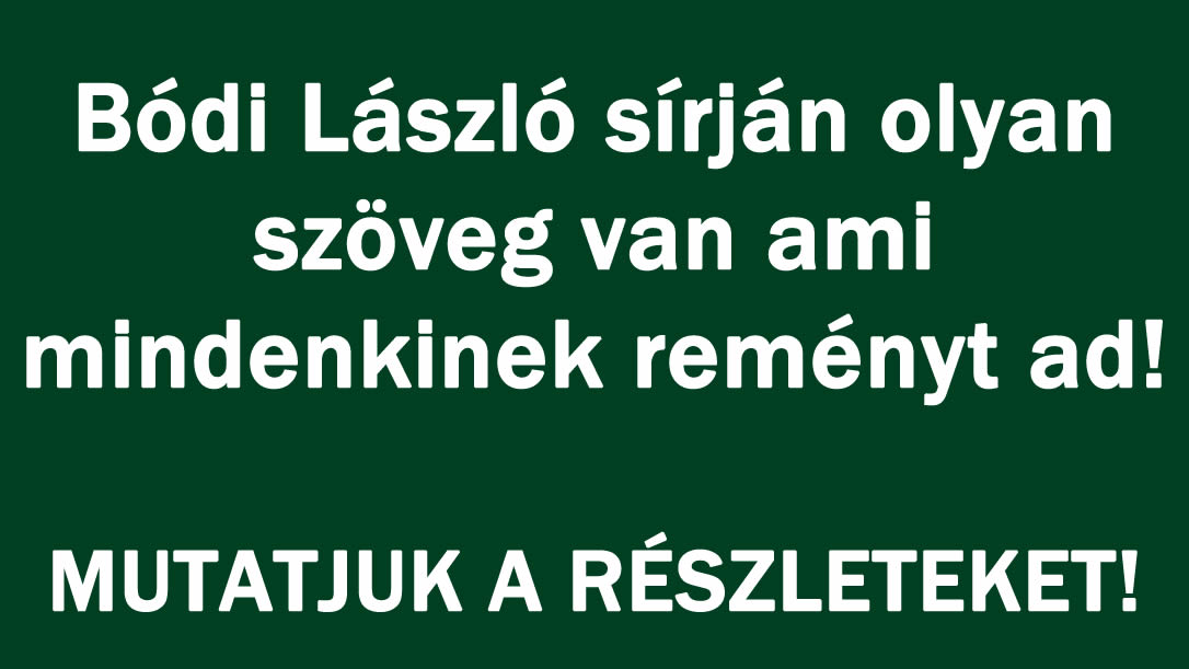 Bódi László sírján olyan szöveg van ami mindenkinek reményt ad!