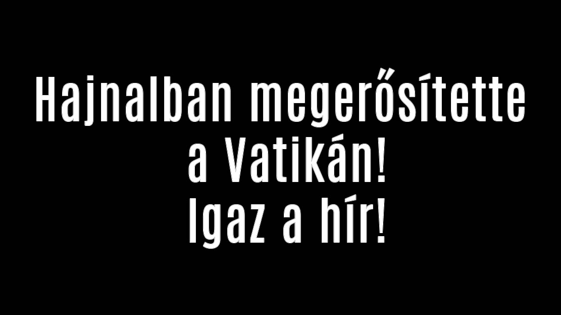 Hajnalban megerősítette a Vatikán! Igaz a hír!