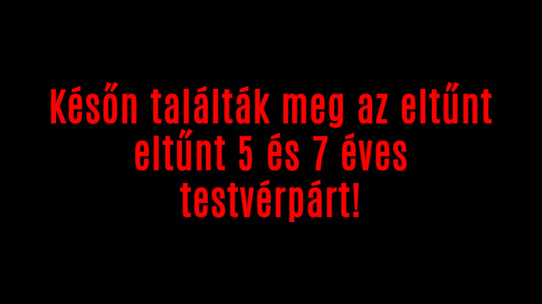 Későn találták meg az eltűnt eltűnt 5 és 7 éves testvérpárt!