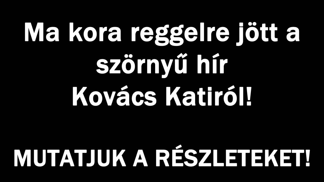 Ma kora reggelre jött a szörnyű hír Kovács Katiról!