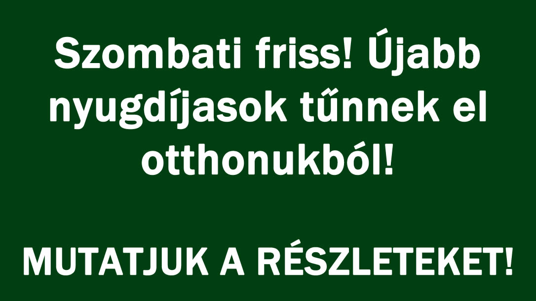 Szombati friss! Újabb nyugdíjasok tűnnek el otthonukból!