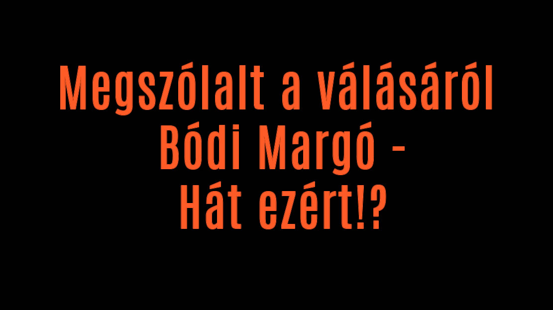 Megszólalt a válásról Bódi Margó – Hát ezért!?