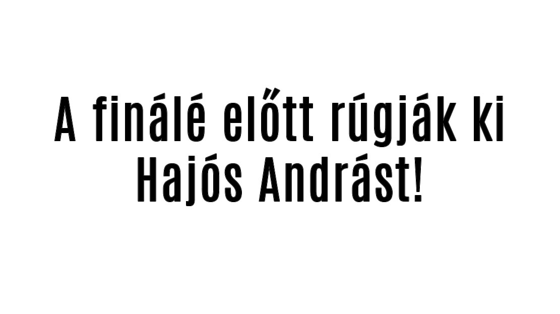 A finálé előtt rúgják ki Hajós Andrást!