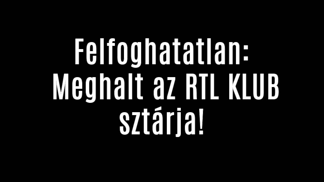Felfoghatatlan: Meghalt az RTL KLUB sztárja!