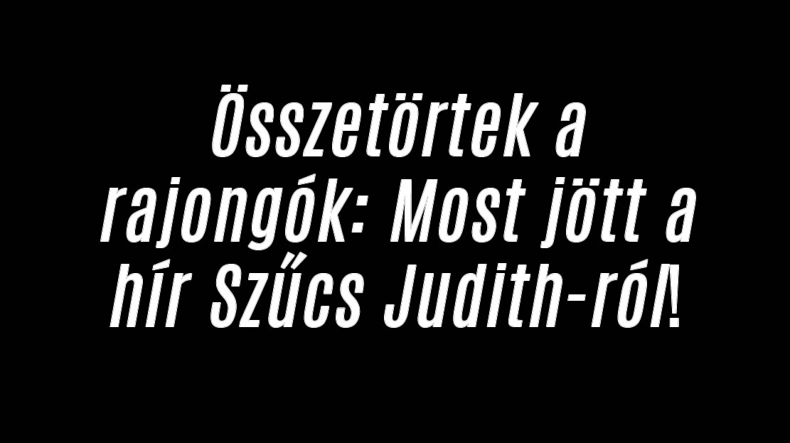 Összetörtek a rajongók: Most jött a hír Szűcs Judith-ról!