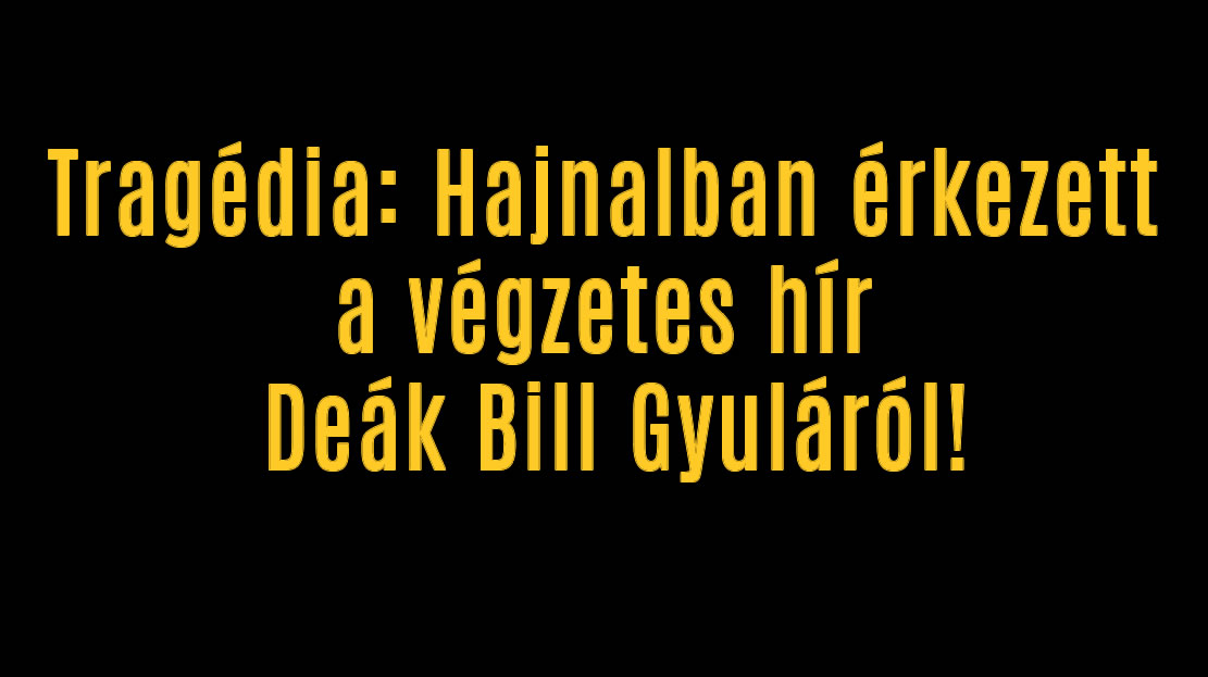 Tragédia: Hajnalban érkezett a végzetes hír Deák Bill Gyuláról!