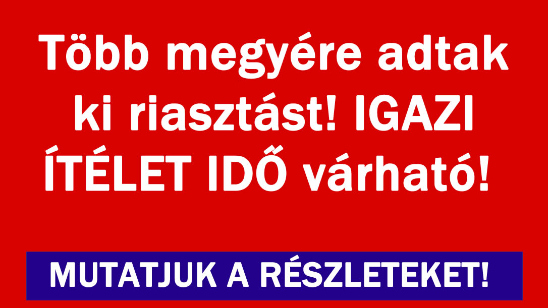 Több megyére adtak ki riasztást!