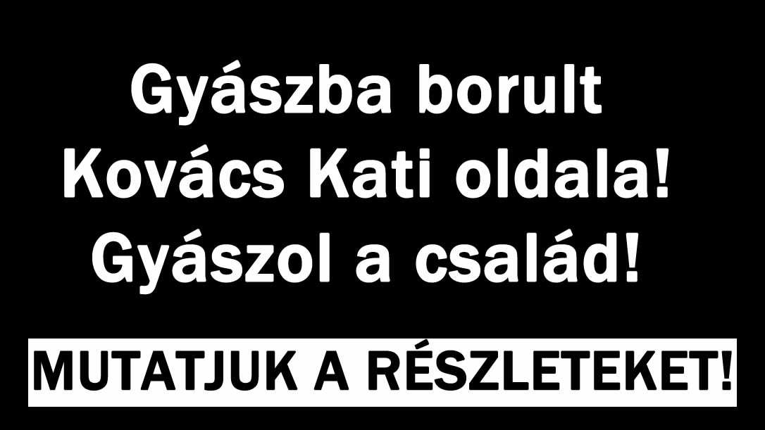 Gyászba borult Kovács Kati oldala! Gyászol a család!