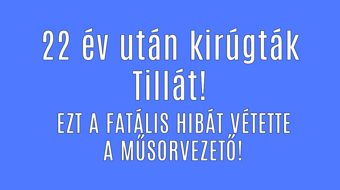 Igaz a hír! 22 év után kirúgták Tillát! EZ AZ OKA!