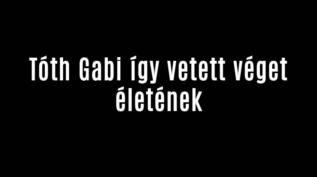 Tóth Gabi így vetett véget életének