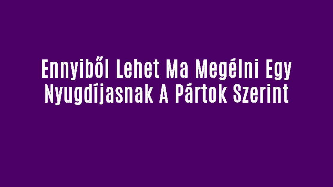 Ennyiből Lehet Ma Megélni Egy Nyugdíjasnak A Pártok Szerint