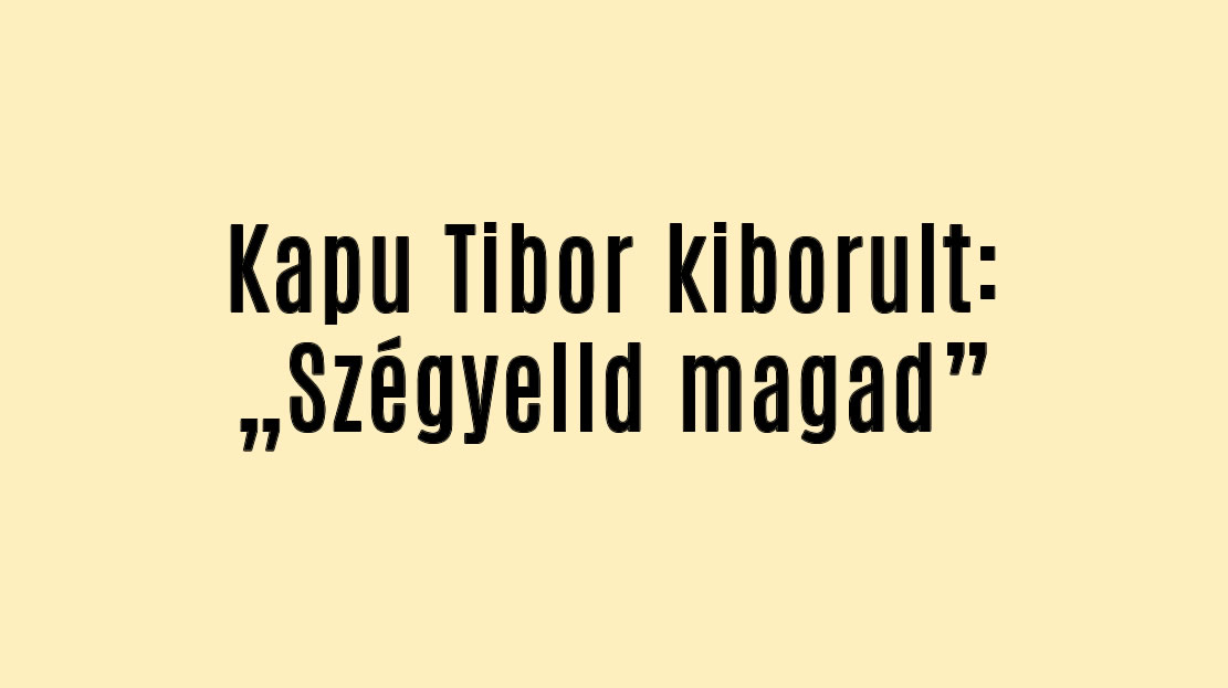 Kapu Tibor kiborult: „Szégyelld magad”