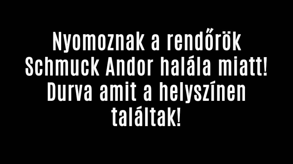 Nyomoznak a rendőrök Schmuck Andor halála miatt!