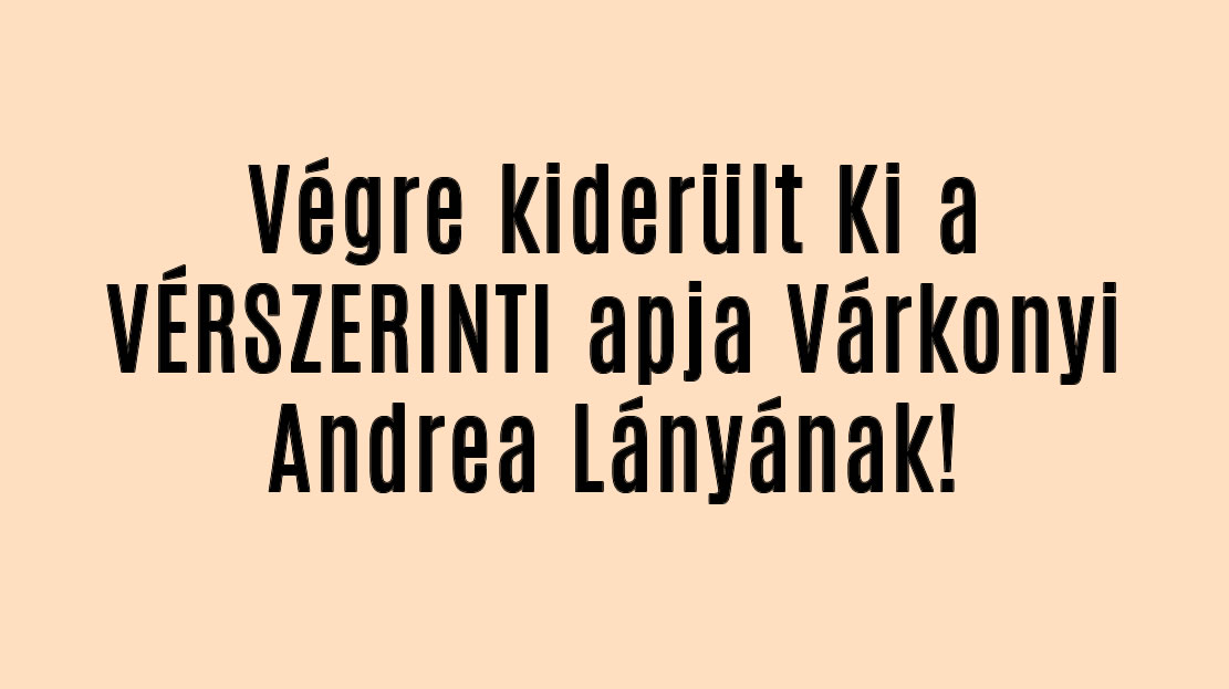 Végre kiderült Ki a VÉRSZERINTI apja Várkonyi Andrea Lányának!
