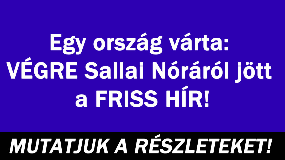 Egy ország várta: VÉGRE Sallai Nóráról jött a FRISS HÍR!