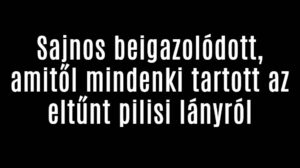 Sajnos beigazolódott, amitől mindenki tartott az eltűnt pilisi lányról