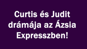 Curtis és Judit drámája az Ázsia Expresszben!