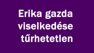 Erika gazda viselkedése tűrhetetlen
