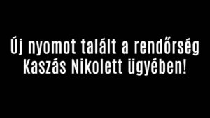 Új nyomot talált a rendőrség Kaszás Nikolett ügyében!