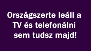 Országszerte leáll a TV és telefonálni sem tudsz majd!
