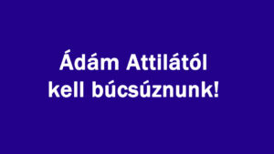 Ádám Attilától kell búcsúznunk!