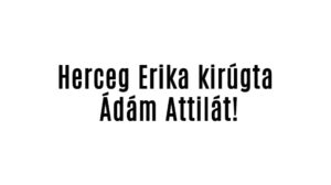 Herceg Erika kirúgta Ádám Attilát!