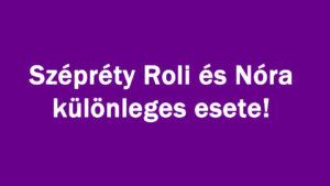 Szépréty Roli és Nóra különleges esete!