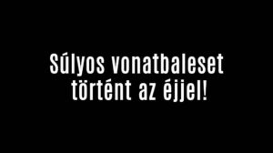 Súlyos vonatbaleset történt az éjjel!