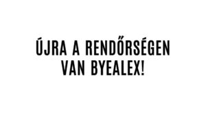 ÚJRA A RENDŐRSÉGEN VAN BYEALEX!