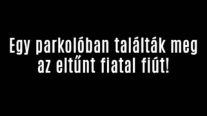 Egy parkolóban találták meg az eltűnt fiatal fiút!