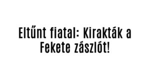 Eltűnt fiatal: Kirakták a Fekete zászlót!