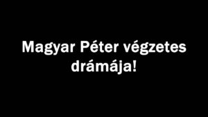 Magyar Péter végzetes drámája!