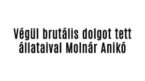 Végül brutális dolgot tett állataival Molnár Anikó