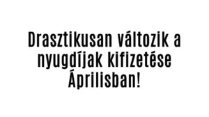 Drasztikusan változik a nyugdíjak kifizetése Áprilisban!