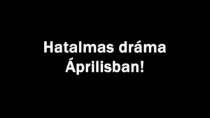 Hatalmas dráma Áprilisban!