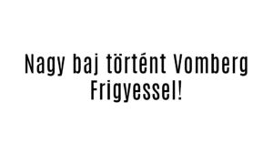 Nagy baj történt Vomberg Frigyessel!