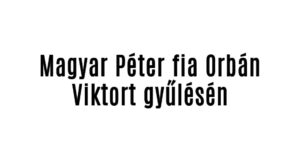 Magyar Péter fia Orbán Viktort gyűlésén