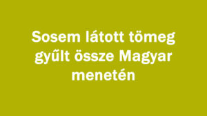 Sosem látott tömeg gyűlt össze Magyar menetén