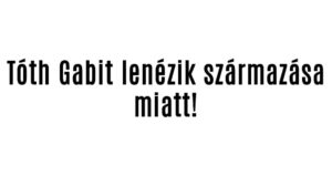 Tóth Gabit lenézik származása miatt!