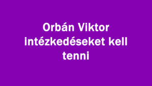 Orbán Viktor intézkedéseket kell tenni