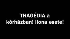 TRAGÉDIA a kórházban! Ilona esete!