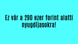 Ez vár a 290 ezer forint alatti nyugdíjasokra!