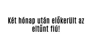 Két hónap után előkerült az eltűnt fiú!