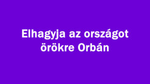 Elhagyja az országot örökre Orbán