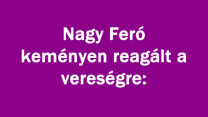 Nagy Feró keményen reagált a vereségre: