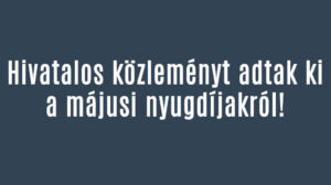 Hivatalos közleményt adtak ki a májusi nyugdíjakról!