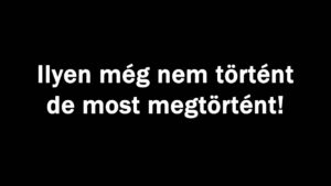 Ilyen még nem történt de most megtörtént!
