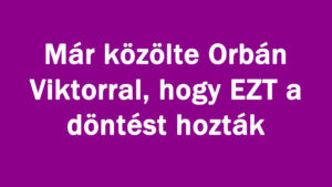 Már közölte Orbán Viktorral, hogy EZT a döntést hozták